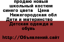 продаю новый школьный костюм синего цвета › Цена ­ 1 700 - Нижегородская обл. Дети и материнство » Детская одежда и обувь   